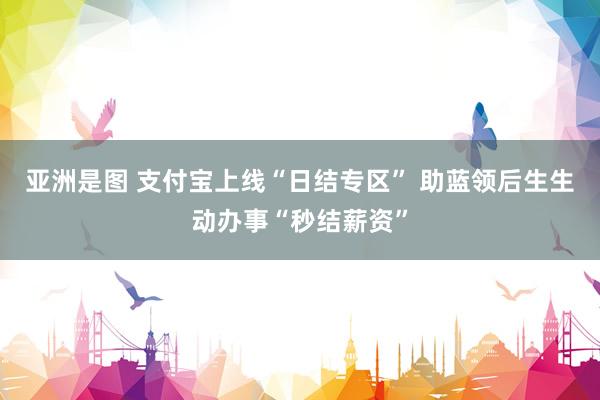 亚洲是图 支付宝上线“日结专区” 助蓝领后生生动办事“秒结薪资”