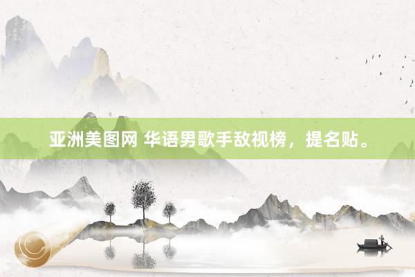 亚洲美图网 华语男歌手敌视榜,提名贴。