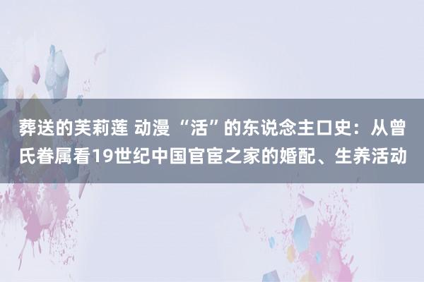 葬送的芙莉莲 动漫 “活”的东说念主口史：从曾氏眷属看19世