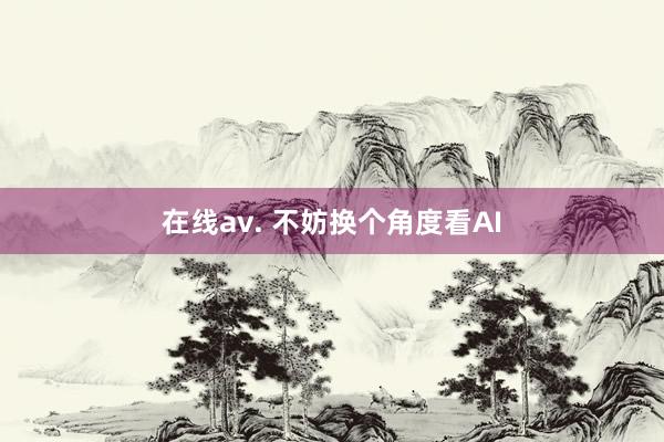 在线av. 不妨换个角度看AI