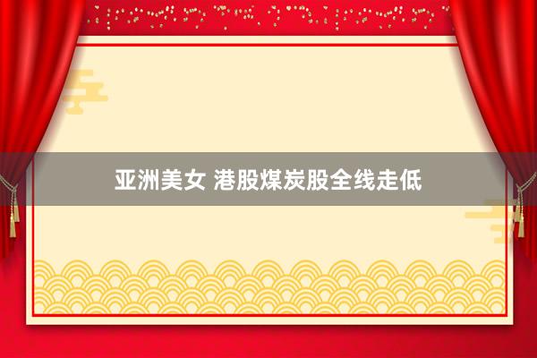 亚洲美女 港股煤炭股全线走低