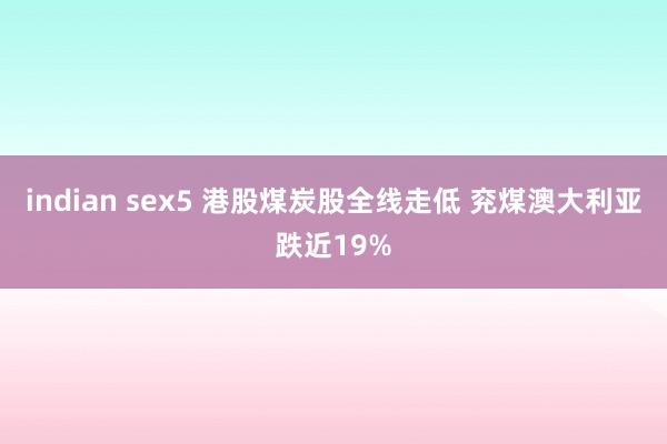 indian sex5 港股煤炭股全线走低 兖煤澳大利亚跌近19%
