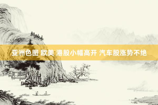 亚洲色图 欧美 港股小幅高开 汽车股涨势不绝