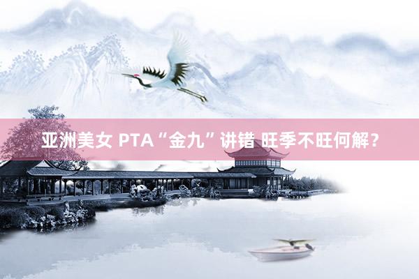 亚洲美女 PTA“金九”讲错 旺季不旺何解？