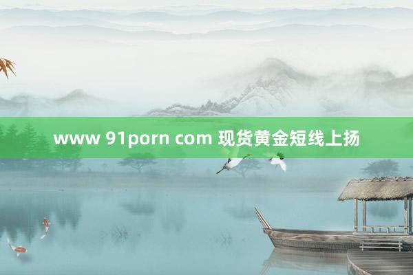 www 91porn com 现货黄金短线上扬