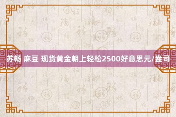 苏畅 麻豆 现货黄金朝上轻松2500好意思元/盎司