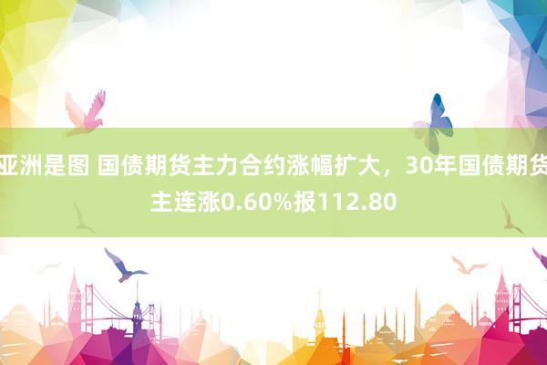 亚洲是图 国债期货主力合约涨幅扩大，30年国债期货主连涨0.60%报112.80