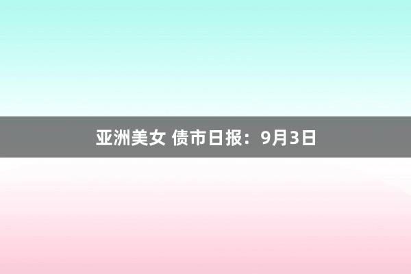 亚洲美女 债市日报：9月3日