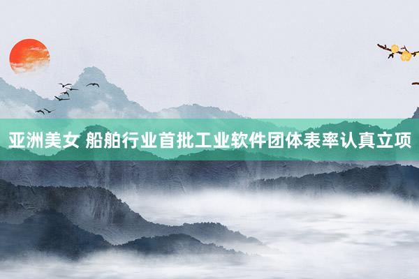 亚洲美女 船舶行业首批工业软件团体表率认真立项