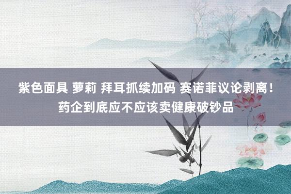 紫色面具 萝莉 拜耳抓续加码 赛诺菲议论剥离！药企到底应不应该卖健康破钞品
