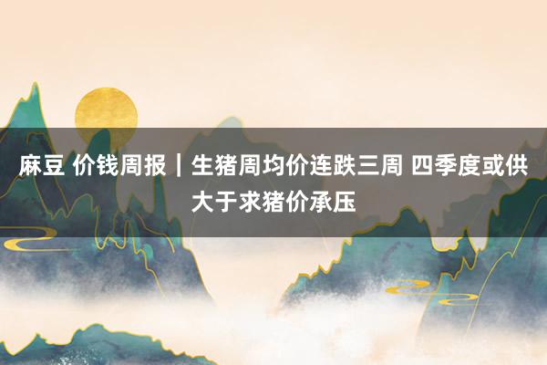 麻豆 价钱周报｜生猪周均价连跌三周 四季度或供大于求猪价承压