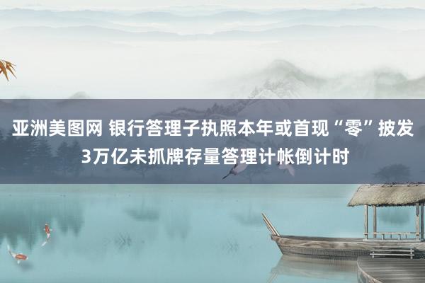 亚洲美图网 银行答理子执照本年或首现“零”披发 3万亿未抓牌存量答理计帐倒计时
