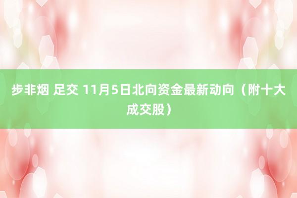 步非烟 足交 11月5日北向资金最新动向（附十大成交股）