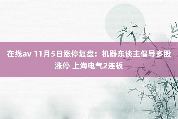 在线av 11月5日涨停复盘：机器东谈主倡导多股涨停 上海电气2连板