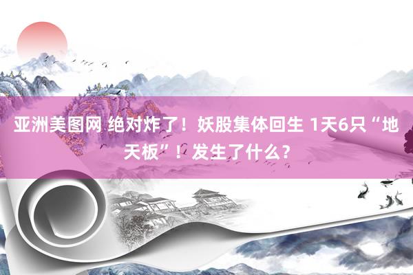 亚洲美图网 绝对炸了！妖股集体回生 1天6只“地天板”！发生了什么？
