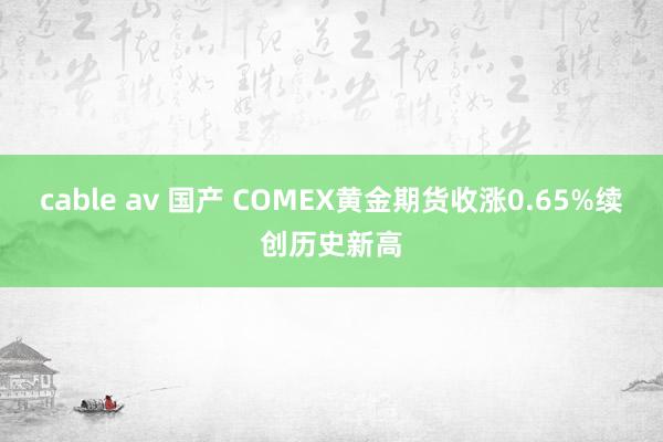 cable av 国产 COMEX黄金期货收涨0.65%续创历史新高