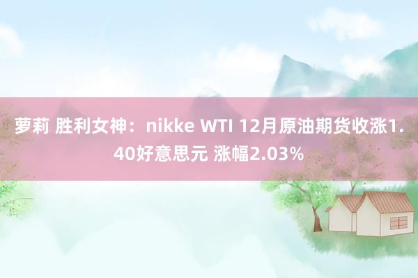 萝莉 胜利女神：nikke WTI 12月原油期货收涨1.40好意思元 涨幅2.03%