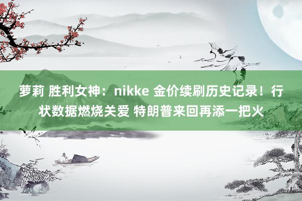 萝莉 胜利女神：nikke 金价续刷历史记录！行状数据燃烧关爱 特朗普来回再添一把火