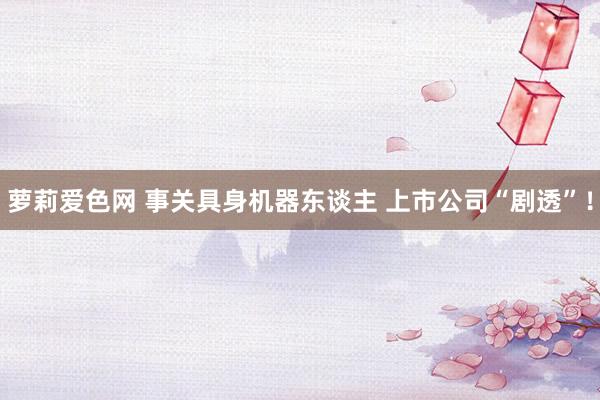 萝莉爱色网 事关具身机器东谈主 上市公司“剧透”！