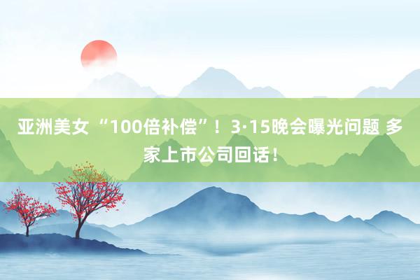 亚洲美女 “100倍补偿”！3·15晚会曝光问题 多家上市公司回话！