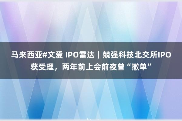 马来西亚#文爱 IPO雷达｜兢强科技北交所IPO获受理，两年前上会前夜曾“撤单”