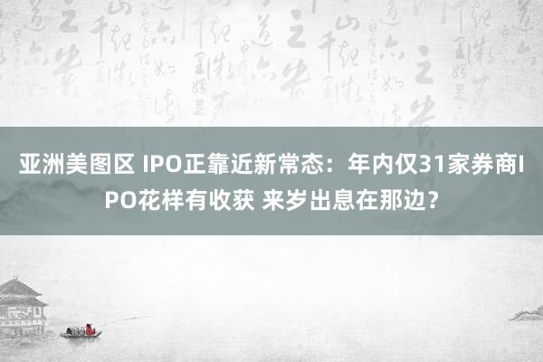 亚洲美图区 IPO正靠近新常态：年内仅31家券商IPO花样有收获 来岁出息在那边？