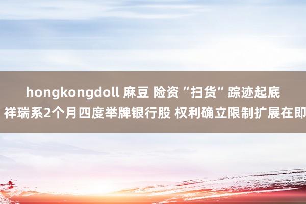 hongkongdoll 麻豆 险资“扫货”踪迹起底 祥瑞系