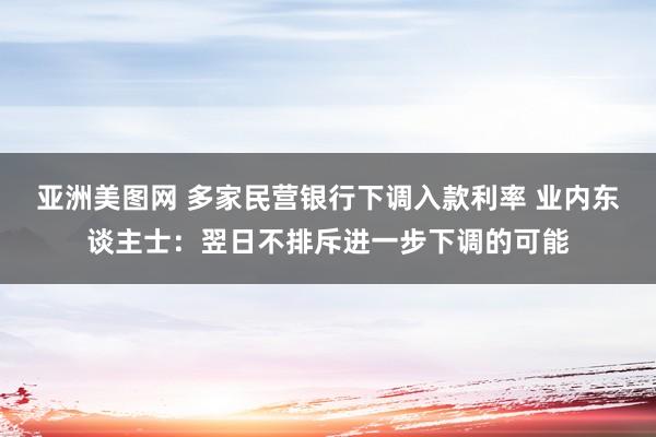 亚洲美图网 多家民营银行下调入款利率 业内东谈主士：翌日不排
