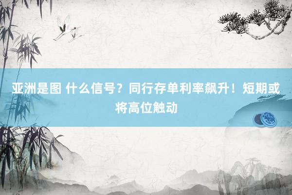 亚洲是图 什么信号？同行存单利率飙升！短期或将高位触动