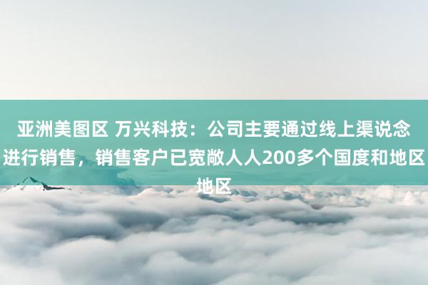 亚洲美图区 万兴科技：公司主要通过线上渠说念进行销售，销售客