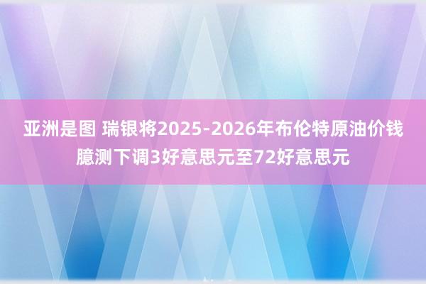亚洲是图 瑞银将2025-2026年布伦特原油价钱臆测下调3